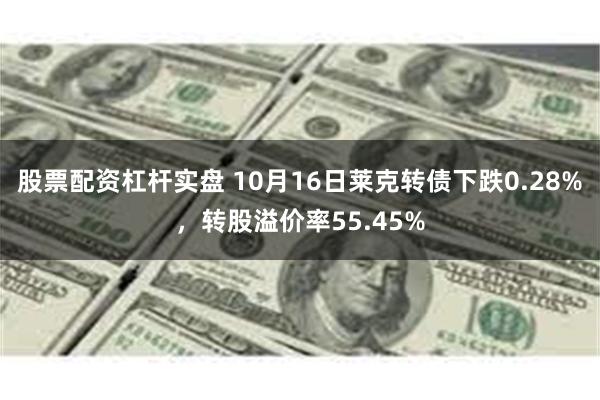 股票配资杠杆实盘 10月16日莱克转债下跌0.28%，转股溢价率55.45%