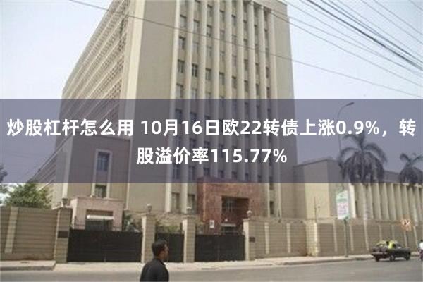 炒股杠杆怎么用 10月16日欧22转债上涨0.9%，转股溢价率115.77%