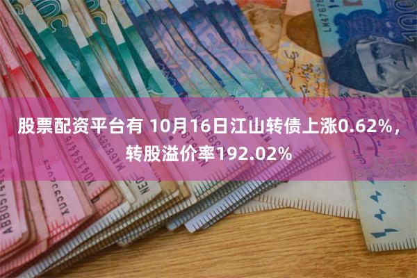 股票配资平台有 10月16日江山转债上涨0.62%，转股溢价率192.02%