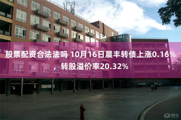 股票配资合法法吗 10月16日晨丰转债上涨0.16%，转股溢价率20.32%