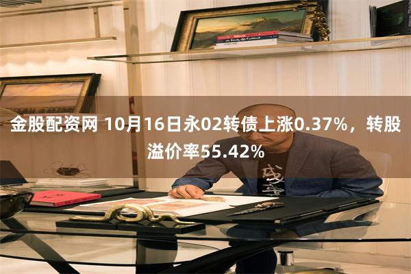 金股配资网 10月16日永02转债上涨0.37%，转股溢价率55.42%