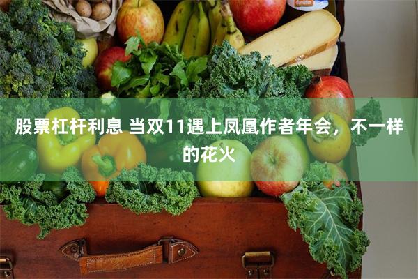 股票杠杆利息 当双11遇上凤凰作者年会，不一样的花火