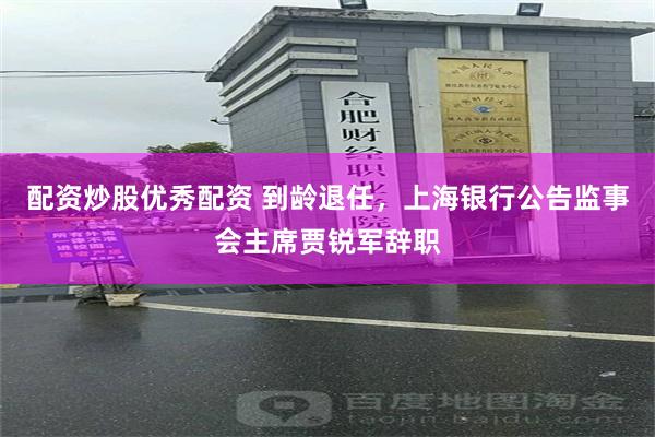 配资炒股优秀配资 到龄退任，上海银行公告监事会主席贾锐军辞职