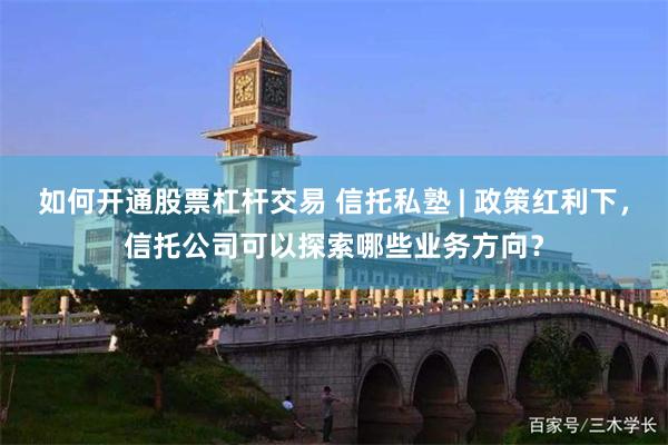 如何开通股票杠杆交易 信托私塾 | 政策红利下，信托公司可以探索哪些业务方向？