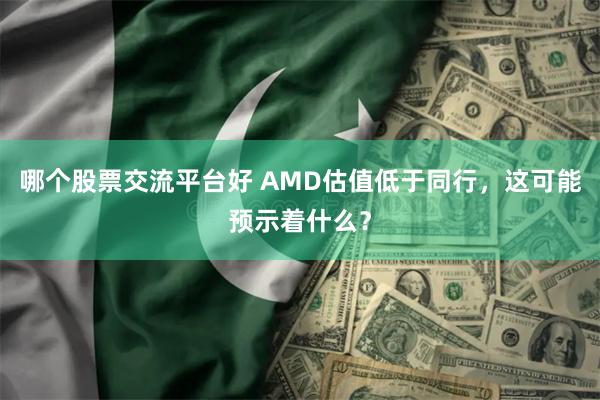 哪个股票交流平台好 AMD估值低于同行，这可能预示着什么？