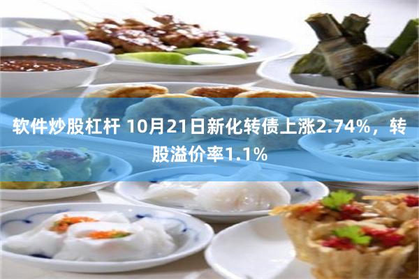 软件炒股杠杆 10月21日新化转债上涨2.74%，转股溢价率1.1%