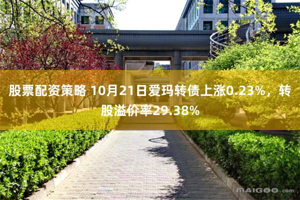 股票配资策略 10月21日爱玛转债上涨0.23%，转股溢价率29.38%