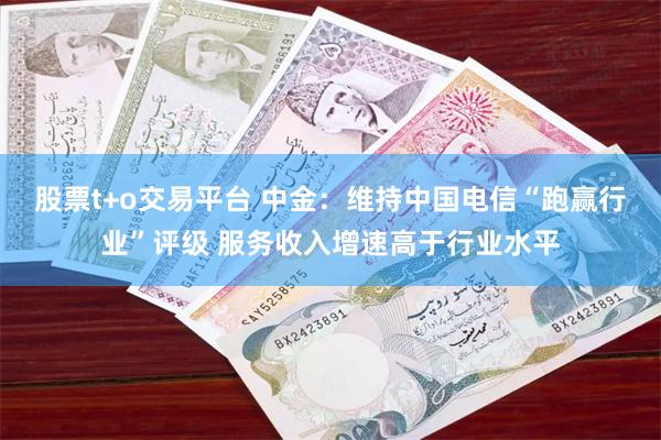 股票t+o交易平台 中金：维持中国电信“跑赢行业”评级 服务收入增速高于行业水平