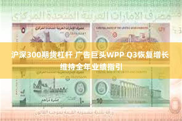 沪深300期货杠杆 广告巨头WPP Q3恢复增长 维持全年业绩指引