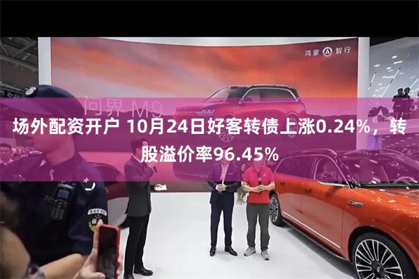 场外配资开户 10月24日好客转债上涨0.24%，转股溢价率96.45%