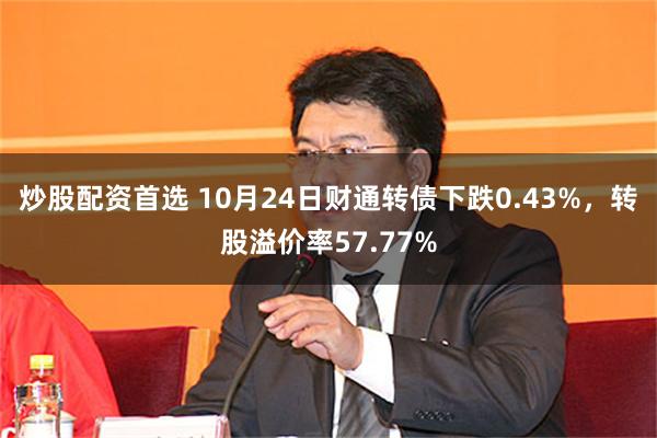 炒股配资首选 10月24日财通转债下跌0.43%，转股溢价率57.77%