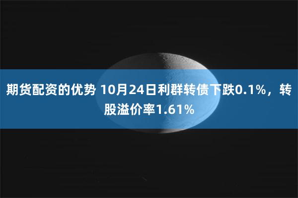 期货配资的优势 10月24日利群转债下跌0.1%，转股溢价率1.61%