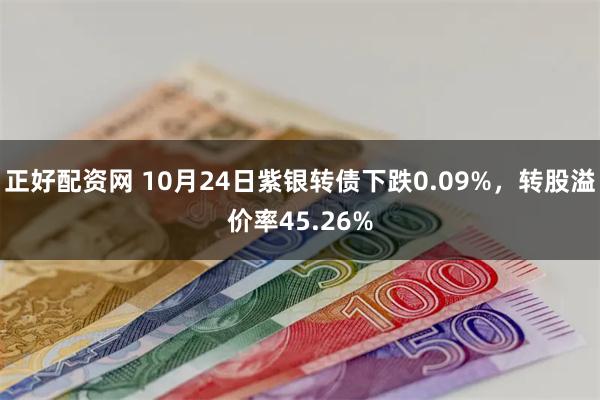 正好配资网 10月24日紫银转债下跌0.09%，转股溢价率45.26%