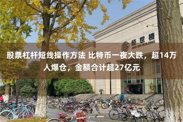 股票杠杆短线操作方法 比特币一夜大跌，超14万人爆仓，金额合计超27亿元