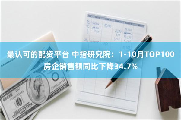 最认可的配资平台 中指研究院：1-10月TOP100房企销售额同比下降34.7%