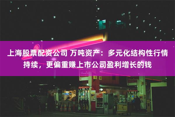 上海股票配资公司 万吨资产：多元化结构性行情持续，更偏重赚上市公司盈利增长的钱