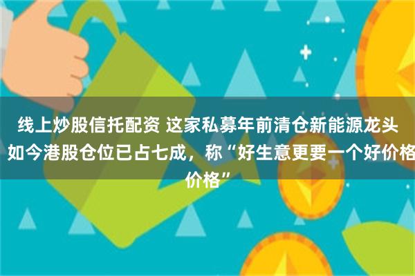 线上炒股信托配资 这家私募年前清仓新能源龙头，如今港股仓位已占七成，称“好生意更要一个好价格”