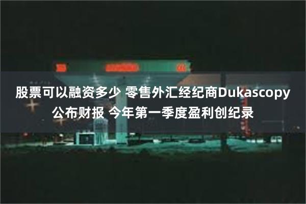 股票可以融资多少 零售外汇经纪商Dukascopy公布财报 今年第一季度盈利创纪录