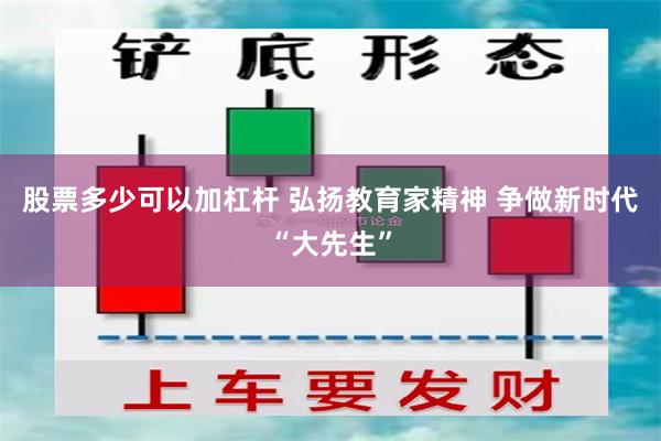 股票多少可以加杠杆 弘扬教育家精神 争做新时代“大先生”