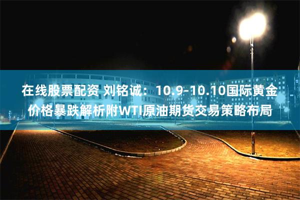 在线股票配资 刘铭诚：10.9-10.10国际黄金价格暴跌解析附WTI原油期货交易策略布局