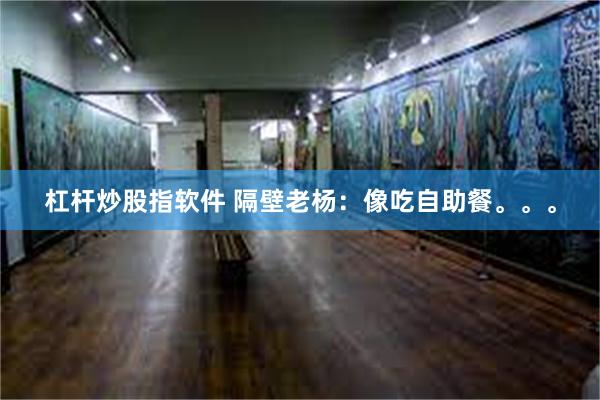 杠杆炒股指软件 隔壁老杨：像吃自助餐。。。