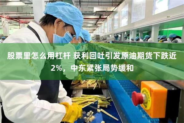 股票里怎么用杠杆 获利回吐引发原油期货下跌近2%，中东紧张局势缓和