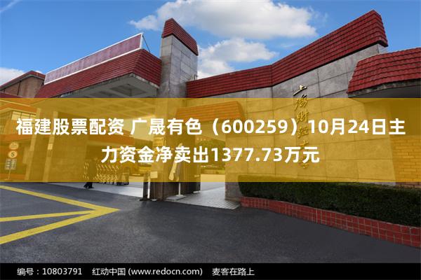 福建股票配资 广晟有色（600259）10月24日主力资金净卖出1377.73万元