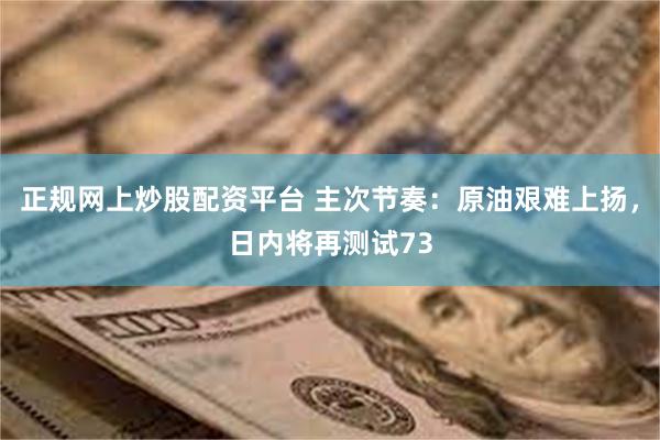 正规网上炒股配资平台 主次节奏：原油艰难上扬，日内将再测试73