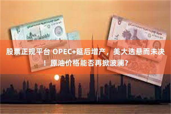 股票正规平台 OPEC+延后增产，美大选悬而未决！原油价格能否再掀波澜？