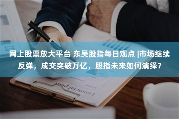 网上股票放大平台 东吴股指每日观点 |市场继续反弹，成交突破万亿，股指未来如何演绎？