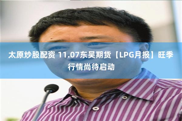 太原炒股配资 11.07东吴期货【LPG月报】旺季行情尚待启动