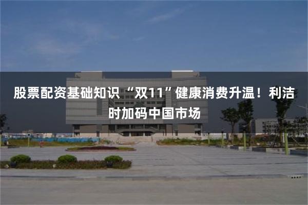 股票配资基础知识 “双11”健康消费升温！利洁时加码中国市场