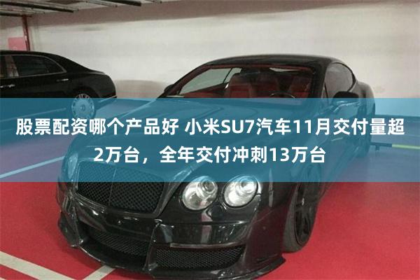 股票配资哪个产品好 小米SU7汽车11月交付量超2万台，全年交付冲刺13万台