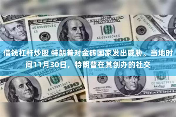 借钱杠杆炒股 特朗普对金砖国家发出威胁。当地时间11月30日，特朗普在其创办的社交