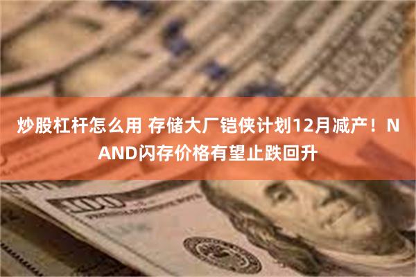 炒股杠杆怎么用 存储大厂铠侠计划12月减产！NAND闪存价格有望止跌回升