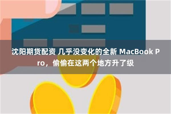 沈阳期货配资 几乎没变化的全新 MacBook Pro，偷偷在这两个地方升了级