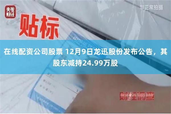 在线配资公司股票 12月9日龙迅股份发布公告，其股东减持24.99万股