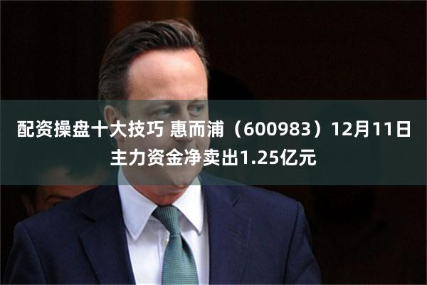 配资操盘十大技巧 惠而浦（600983）12月11日主力资金净卖出1.25亿元