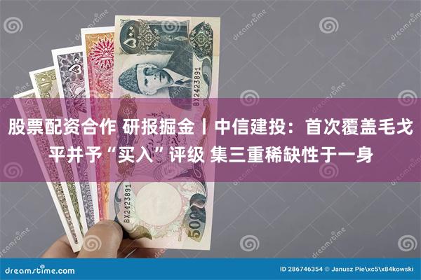 股票配资合作 研报掘金丨中信建投：首次覆盖毛戈平并予“买入”评级 集三重稀缺性于一身