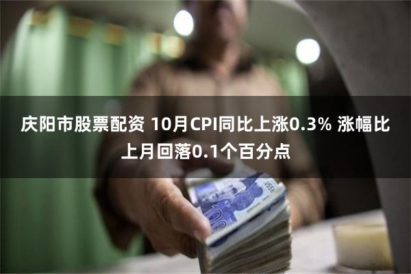 庆阳市股票配资 10月CPI同比上涨0.3% 涨幅比上月回落0.1个百分点