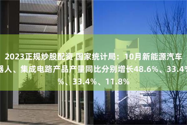 2023正规炒股配资 国家统计局：10月新能源汽车、工业机器人、集成电路产品产量同比分别增长48.6%、33.4%、11.8%