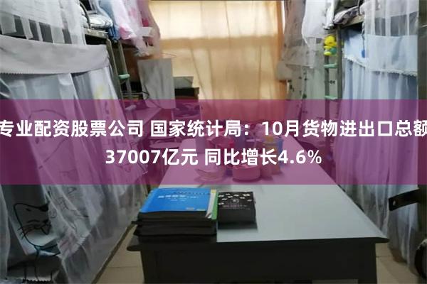 专业配资股票公司 国家统计局：10月货物进出口总额37007亿元 同比增长4.6%