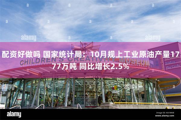 配资好做吗 国家统计局：10月规上工业原油产量1777万吨 同比增长2.5%