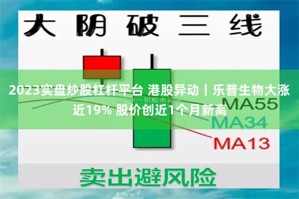 2023实盘炒股杠杆平台 港股异动丨乐普生物大涨近19% 股价创近1个月新高