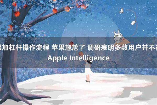 股票加杠杆操作流程 苹果尴尬了 调研表明多数用户并不在意Apple Intelligence