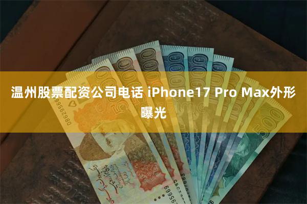 温州股票配资公司电话 iPhone17 Pro Max外形曝光