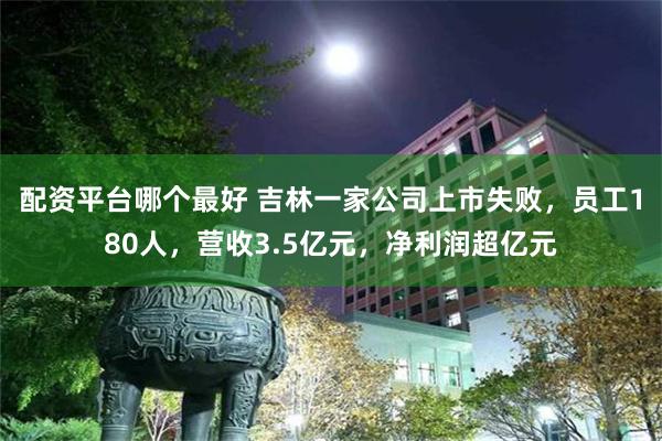 配资平台哪个最好 吉林一家公司上市失败，员工180人，营收3.5亿元，净利润超亿元