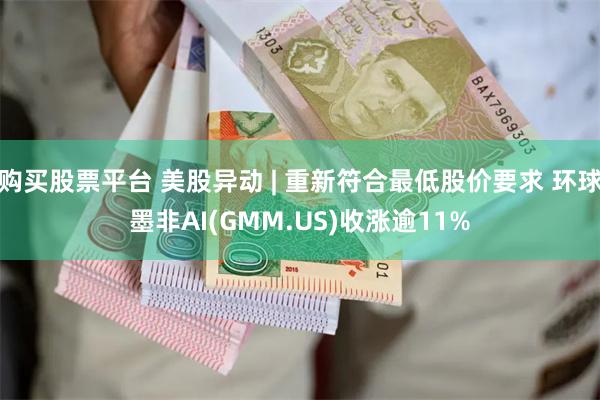 购买股票平台 美股异动 | 重新符合最低股价要求 环球墨非AI(GMM.US)收涨逾11%