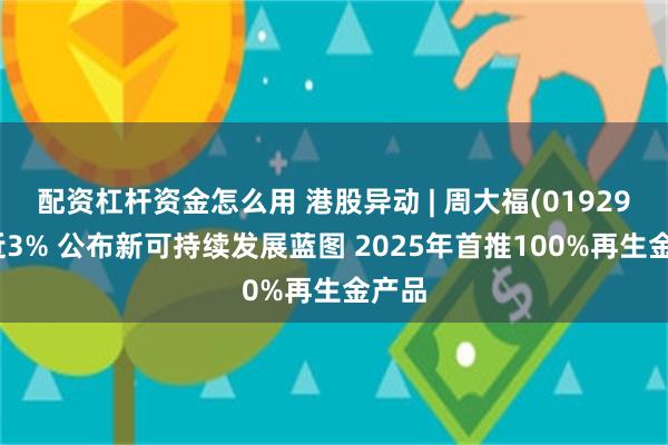 配资杠杆资金怎么用 港股异动 | 周大福(01929)涨近3% 公布新可持续发展蓝图 2025年首推100%再生金产品