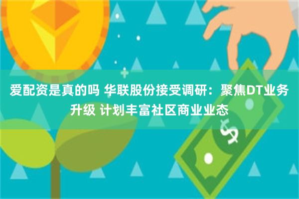 爱配资是真的吗 华联股份接受调研：聚焦DT业务升级 计划丰富社区商业业态